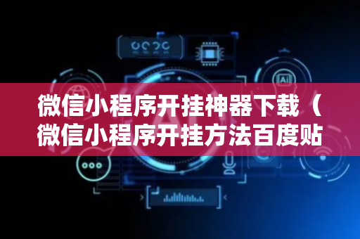 微信小程序开挂神器下载（微信小程序开挂方法百度贴吧）
