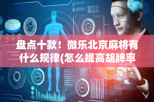 盘点十款！微乐北京麻将有什么规律(怎么提高胡牌率)