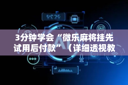 3分钟学会“微乐麻将挂先试用后付款”（详细透视教程）-哔哩哔哩