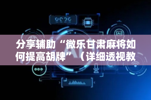 分享辅助“微乐甘肃麻将如何提高胡牌”（详细透视教程）-哔哩哔哩