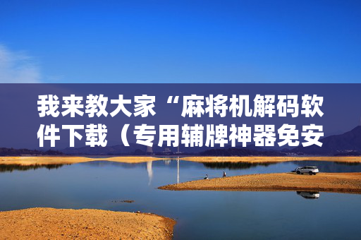 我来教大家“麻将机解码软件下载（专用辅牌神器免安装）