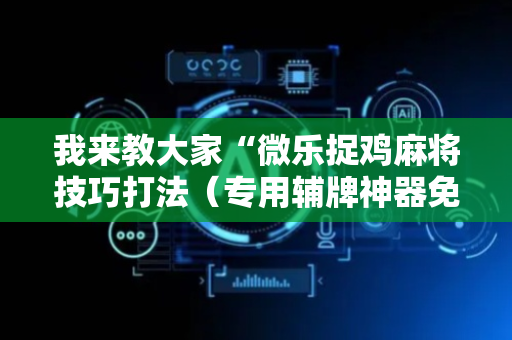 我来教大家“微乐捉鸡麻将技巧打法（专用辅牌神器免安装）