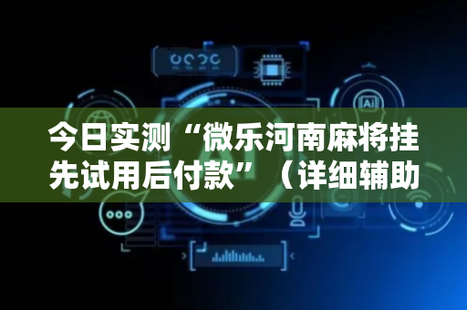 今日实测“微乐河南麻将挂先试用后付款”（详细辅助教程）-哔哩哔哩