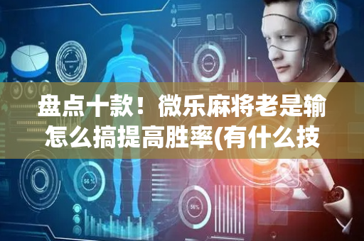 盘点十款！微乐麻将老是输怎么搞提高胜率(有什么技巧)