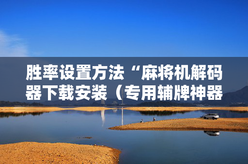 胜率设置方法“麻将机解码器下载安装（专用辅牌神器免安装）