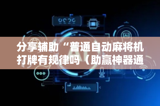分享辅助“普通自动麻将机打牌有规律吗（助赢神器通用版）