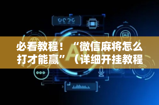 必看教程！“微信麻将怎么打才能赢”（详细开挂教程）-哔哩哔哩