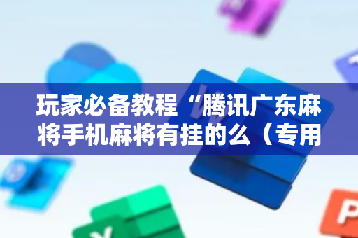 玩家必备教程“腾讯广东麻将手机麻将有挂的么（专用辅牌神器免安装）