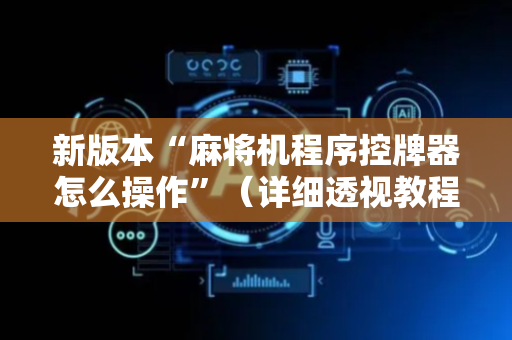 新版本“麻将机程序控牌器怎么操作”（详细透视教程）-哔哩哔哩