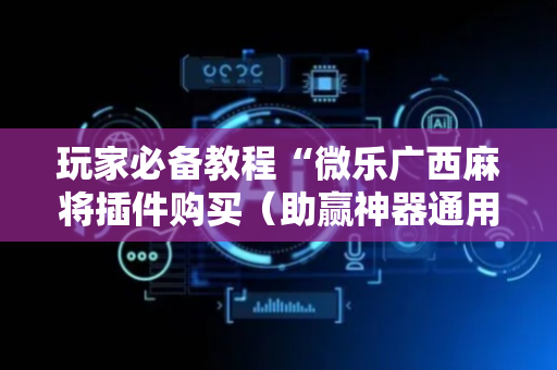 玩家必备教程“微乐广西麻将插件购买（助赢神器通用版）