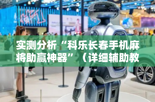 实测分析“科乐长春手机麻将助赢神器”（详细辅助教程）-哔哩哔哩