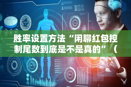 胜率设置方法“闲聊红包控制尾数到底是不是真的”（详细透视教程）-哔哩哔哩