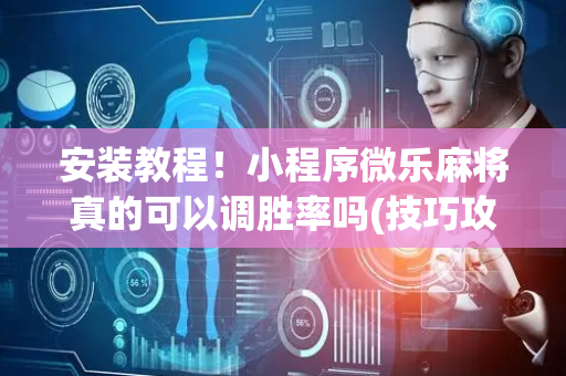 安装教程！小程序微乐麻将真的可以调胜率吗(技巧攻略怎样拿好牌)