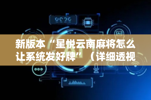 新版本“星悦云南麻将怎么让系统发好牌”（详细透视教程）-哔哩哔哩