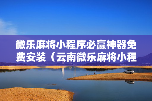 微乐麻将小程序必赢神器免费安装（云南微乐麻将小程序必赢神器免费安装）