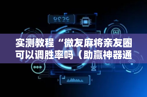 实测教程“微友麻将亲友圈可以调胜率吗（助赢神器通用版）
