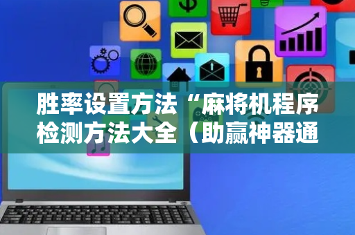 胜率设置方法“麻将机程序检测方法大全（助赢神器通用版）