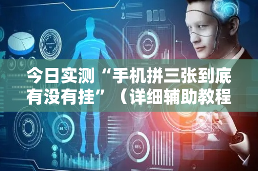 今日实测“手机拼三张到底有没有挂”（详细辅助教程）-哔哩哔哩
