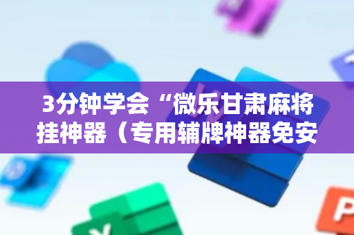 3分钟学会“微乐甘肃麻将挂神器（专用辅牌神器免安装）