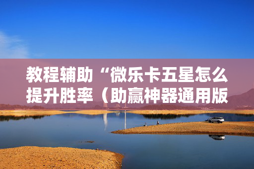 教程辅助“微乐卡五星怎么提升胜率（助赢神器通用版）
