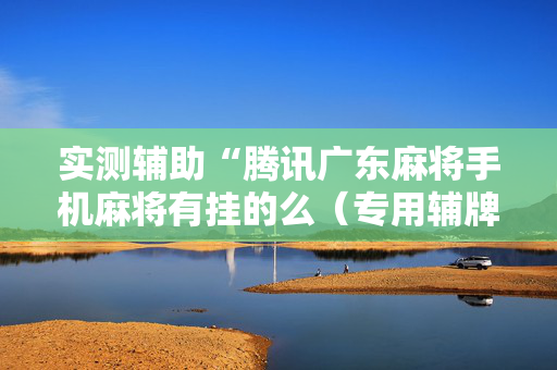 实测辅助“腾讯广东麻将手机麻将有挂的么（专用辅牌神器免安装）