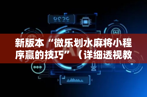 新版本“微乐划水麻将小程序赢的技巧”（详细透视教程）-哔哩哔哩