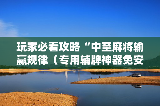 玩家必看攻略“中至麻将输赢规律（专用辅牌神器免安装）