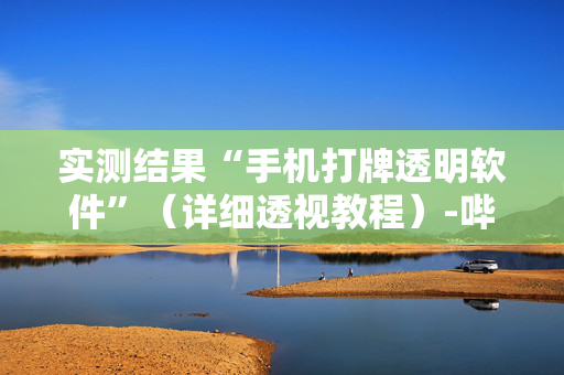 实测结果“手机打牌透明软件”（详细透视教程）-哔哩哔哩