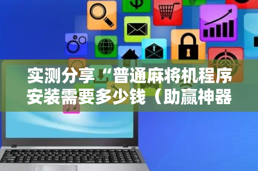 实测分享“普通麻将机程序安装需要多少钱（助赢神器通用版）