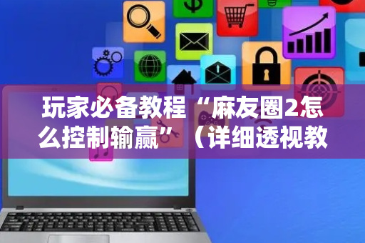 玩家必备教程“麻友圈2怎么控制输赢”（详细透视教程）-哔哩哔哩