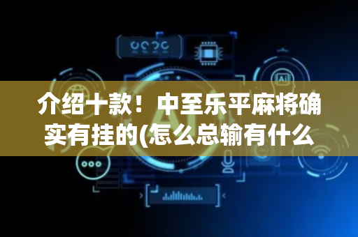介绍十款！中至乐平麻将确实有挂的(怎么总输有什么猫腻)