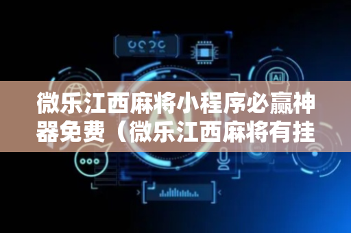 微乐江西麻将小程序必赢神器免费（微乐江西麻将有挂么）