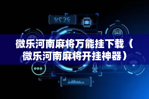 微乐河南麻将万能挂下载（微乐河南麻将开挂神器）