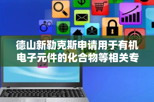 德山新勒克斯申请用于有机电子元件的化合物等相关专利，改善元件的发光效率
