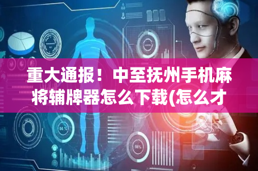 重大通报！中至抚州手机麻将辅牌器怎么下载(怎么才能常赢)