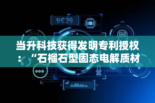 当升科技获得发明专利授权：“石榴石型固态电解质材料及制备方法和固态电解质用前驱体材料及制备方法和锂离子电池”
