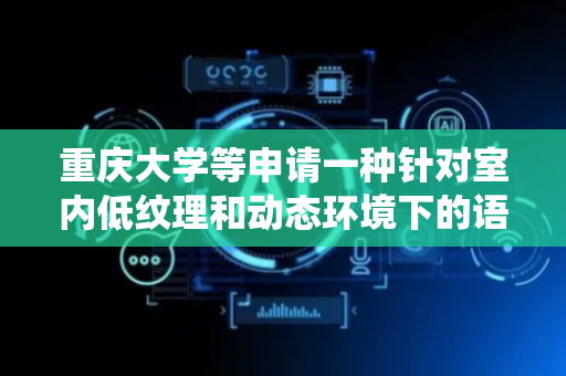 重庆大学等申请一种针对室内低纹理和动态环境下的语义视觉SLAM方法及系统专利，实现实时处理室内低纹理和动态场景下的数据