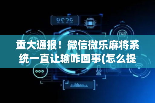重大通报！微信微乐麻将系统一直让输咋回事(怎么提高胡牌率)