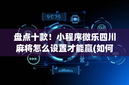 盘点十款！小程序微乐四川麻将怎么设置才能赢(如何让系统发好牌)