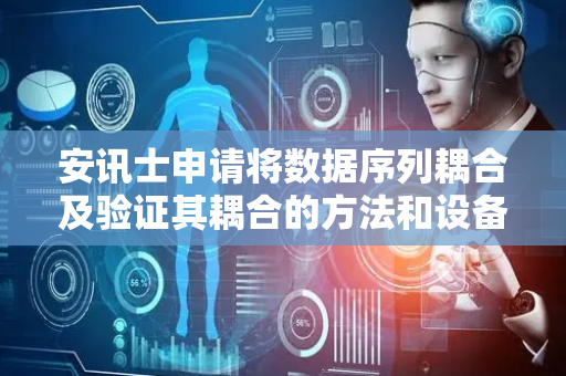 安讯士申请将数据序列耦合及验证其耦合的方法和设备专利，使能够验证数据序列耦合