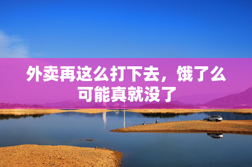 外卖再这么打下去，饿了么可能真就没了