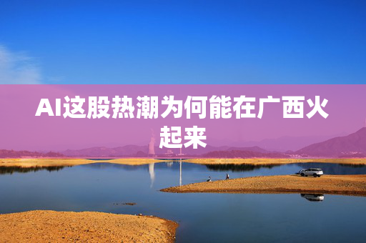 AI这股热潮为何能在广西火起来