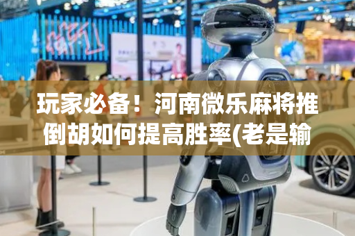 玩家必备！河南微乐麻将推倒胡如何提高胜率(老是输为什么)