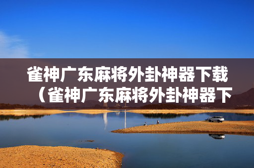 雀神广东麻将外卦神器下载（雀神广东麻将外卦神器下载苹果版）