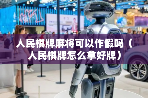 人民棋牌麻将可以作假吗（人民棋牌怎么拿好牌）