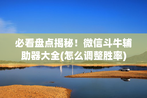 必看盘点揭秘！微信斗牛辅助器大全(怎么调整胜率)