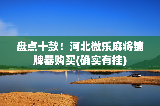 盘点十款！河北微乐麻将铺牌器购买(确实有挂)