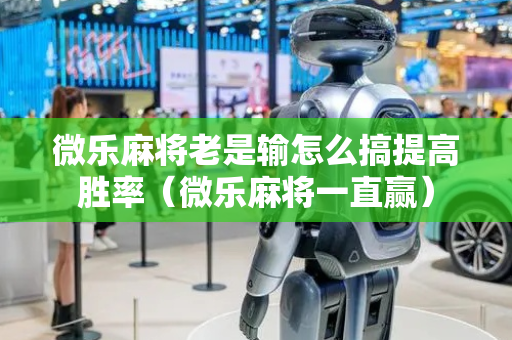 微乐麻将老是输怎么搞提高胜率（微乐麻将一直赢）