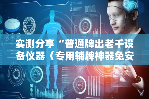 实测分享“普通牌出老千设备仪器（专用辅牌神器免安装）