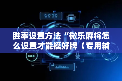 胜率设置方法“微乐麻将怎么设置才能摸好牌（专用辅牌神器免安装）